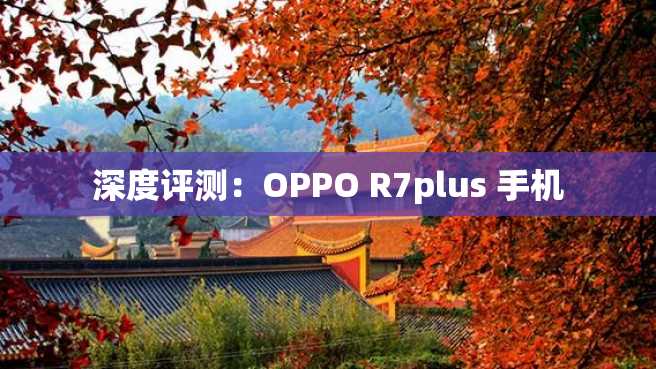 深度评测:OPPO R7plus 手机 深度评测:OPPO R7plus 手机