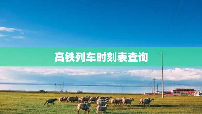 高铁列车时刻表查询 高铁列车时刻表查询
