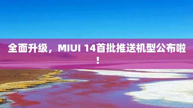 全面升级,MIUI 14首批推送机型公布啦! 全面升级,MIUI 14首批推送机型公布啦!