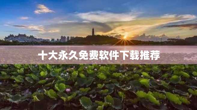 十大永久免费软件下载推荐 十大永久免费软件下载推荐