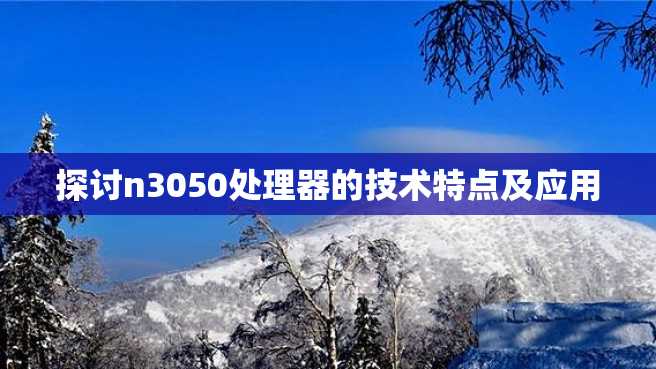探讨n3050处理器的技术特点及应用 探讨n3050处理器的技术特点及应用