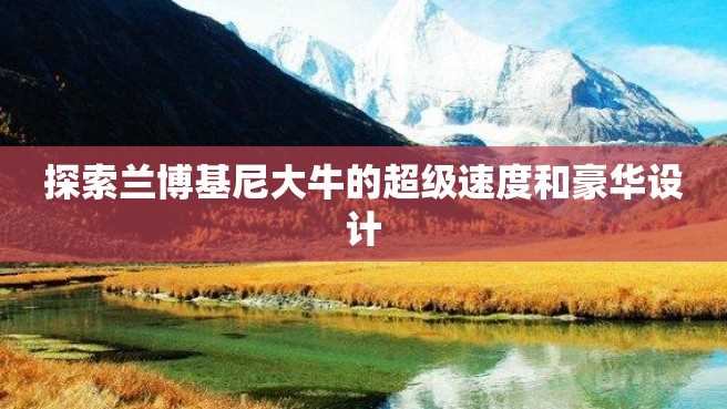 探索兰博基尼大牛的超级速度和豪华设计 探索兰博基尼大牛的超级速度和豪华设计