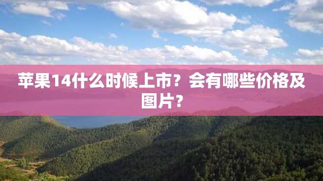 苹果14什么时候上市?会有哪些价格及图片? 苹果14什么时候上市?会有哪些价格及图片?