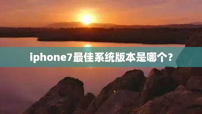 iphone7最佳系统版本是哪个? iphone7最佳系统版本是哪个?