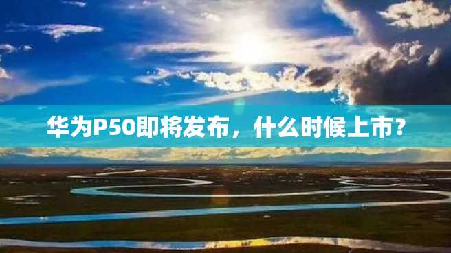 华为P50即将发布,什么时候上市? 华为P50即将发布,什么时候上市?