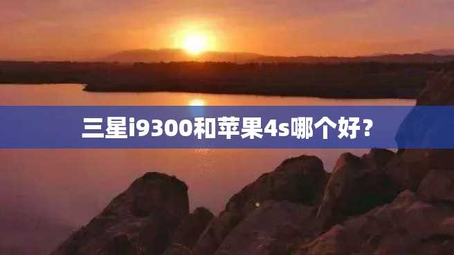 三星i9300和苹果4s哪个好? 三星i9300和苹果4s哪个好?
