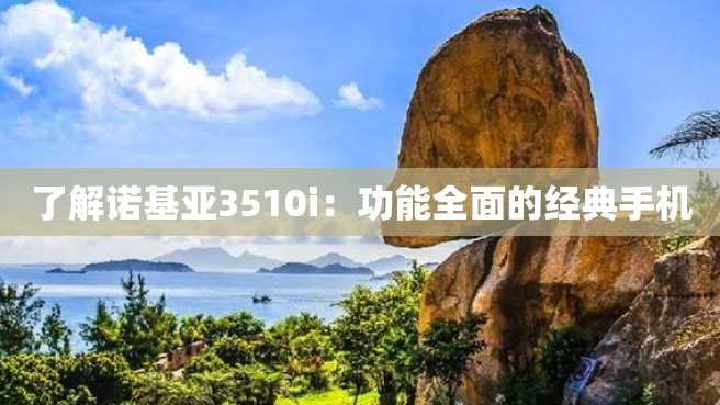 了解诺基亚3510i:功能全面的经典手机 了解诺基亚3510i:功能全面的经典手机