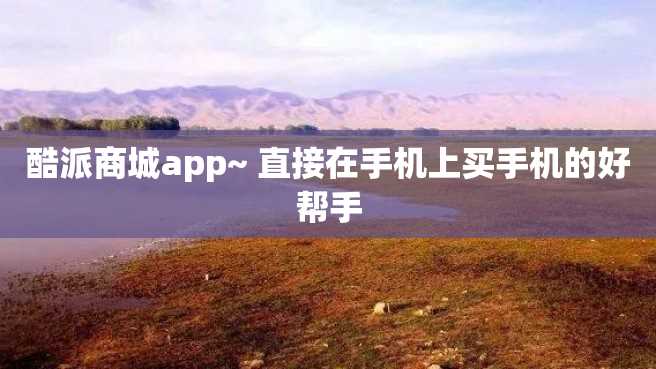 酷派商城app~ 直接在手机上买手机的好帮手