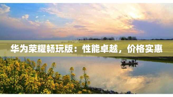 华为荣耀畅玩版:性能卓越,价格实惠 华为荣耀畅玩版:性能卓越,价格实惠