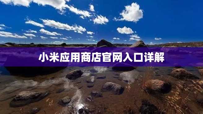 小米应用商店官网入口详解 小米应用商店官网入口详解