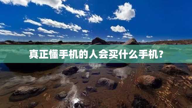 真正懂手机的人会买什么手机? 真正懂手机的人会买什么手机?