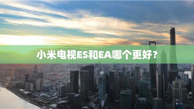 小米电视ES和EA哪个更好? 小米电视ES和EA哪个更好?