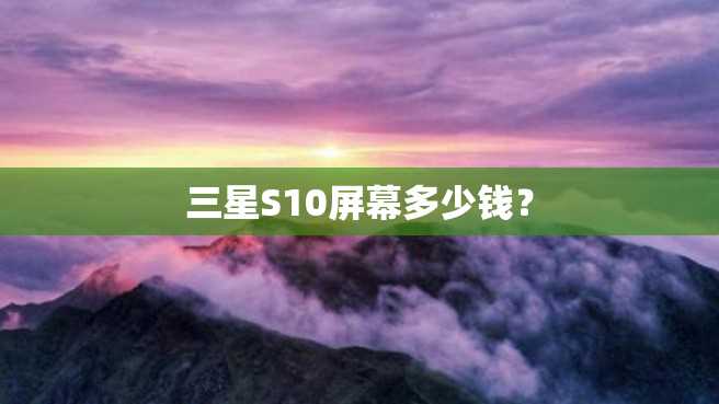 三星S10屏幕多少钱? 三星S10屏幕多少钱?