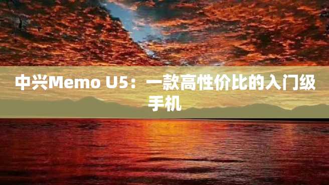 中兴Memo U5:一款高性价比的入门级手机 中兴Memo U5:一款高性价比的入门级手机