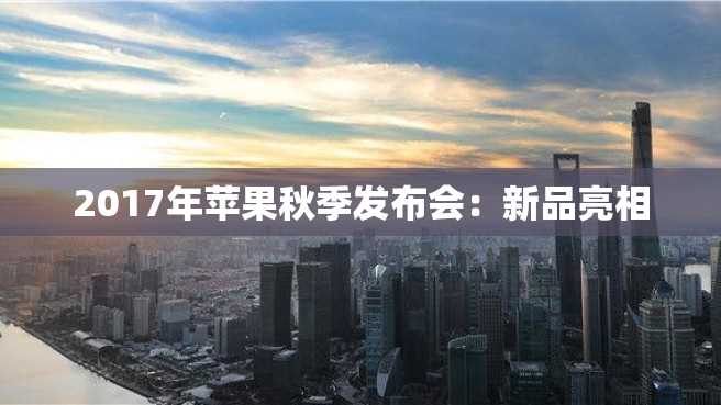 2017年苹果秋季发布会:新品亮相 2023年苹果秋季发布会:新品亮相