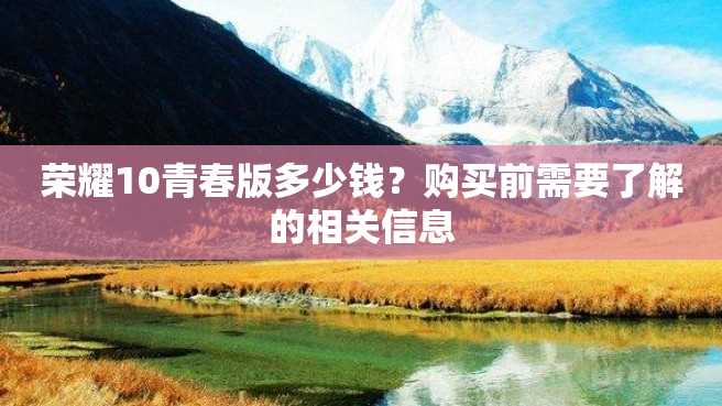 荣耀10青春版多少钱?购买前需要了解的相关信息 荣耀10青春版多少钱?购买前需要了解的相关信息