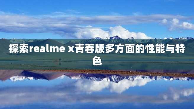 探索realme x青春版多方面的性能与特色 探索realme x青春版多方面的性能与特色