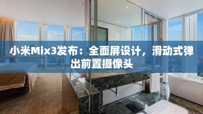 小米Mix3发布:全面屏设计,滑动式弹出前置摄像头 小米Mix3发布:全面屏设计,滑动式弹出前置摄像头