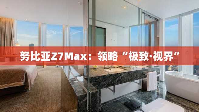 努比亚Z7Max:领略“极致·视界” 努比亚Z7Max:领略“极致·视界”