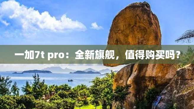 一加7t pro:全新旗舰,值得购买吗? 一加7t pro:全新旗舰,值得购买吗?