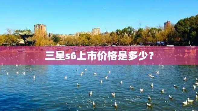 三星s6上市价格是多少? 三星s6上市价格是多少?