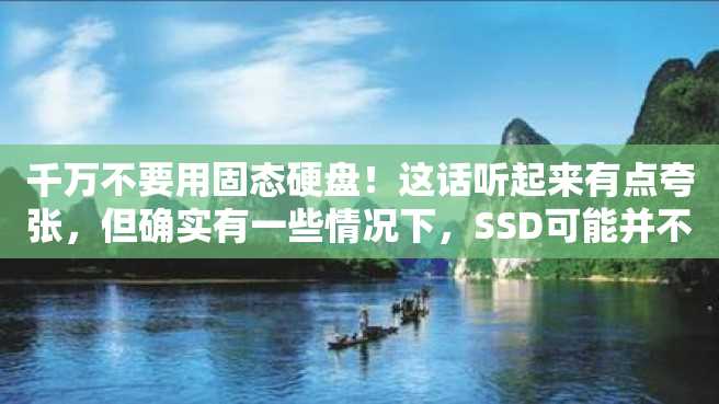 千万不要用固态硬盘!这话听起来有点夸张,但确实有一些情况下,SSD可能并不是最好的选择。 千万不要用固态硬盘!这话听起来有点夸张,但确实有一些情况下,SSD可能并不是最好的选择。