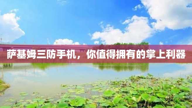 萨基姆三防手机,你值得拥有的掌上利器 萨基姆三防手机,你值得拥有的掌上利器