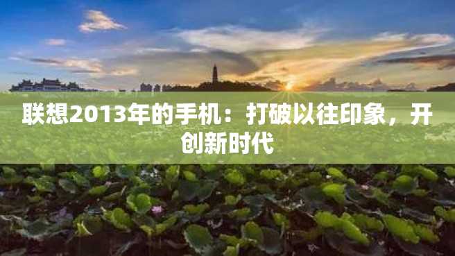 联想2013年的手机:打破以往印象,开创新时代 联想2013年的手机:打破以往印象,开创新时代