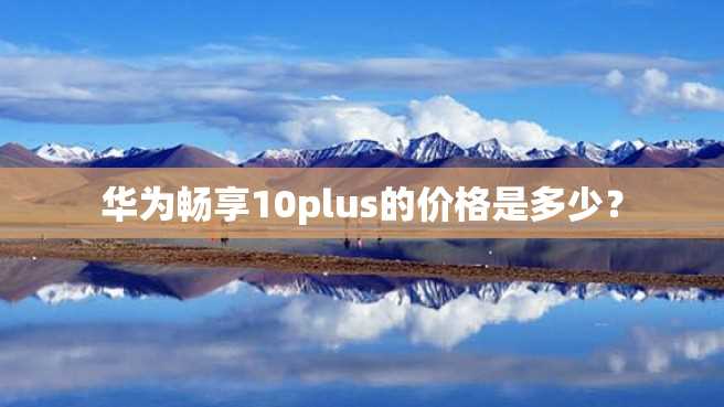 华为畅享10plus的价格是多少? 华为畅享10plus的价格是多少?