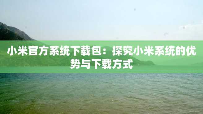 小米官方系统下载包:探究小米系统的优势与下载方式 小米官方系统下载包:探究小米系统的优势与下载方式