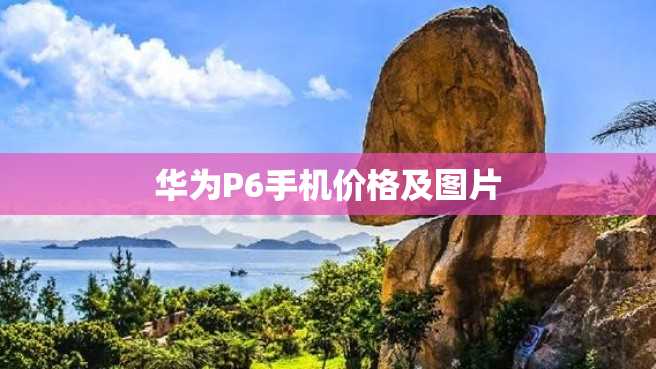 华为P6手机价格及图片 华为P6手机价格及图片