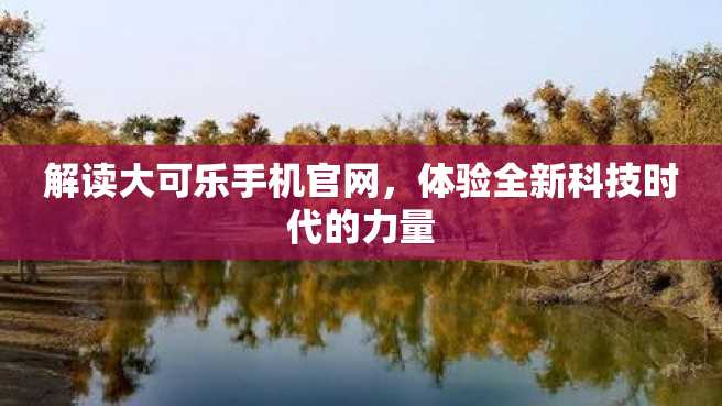 解读大可乐手机官网,体验全新科技时代的力量 解读大可乐手机官网,体验全新科技时代的力量