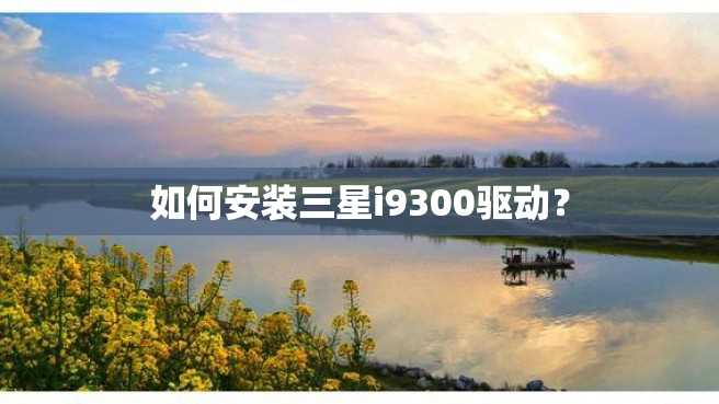 如何安装三星i9300驱动? 如何安装三星i9300驱动?
