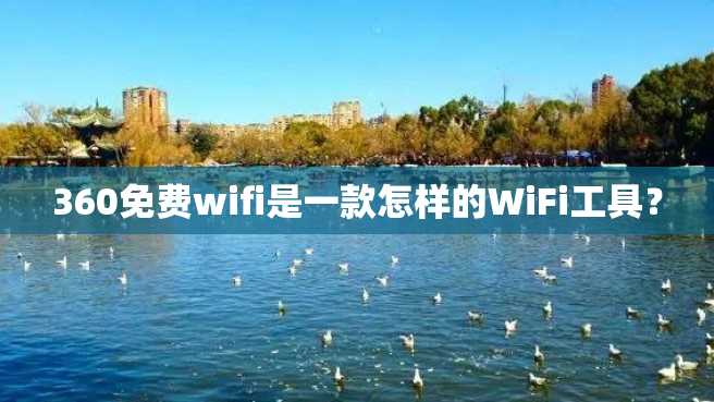 360免费wifi是一款怎样的WiFi工具? 360免费wifi是一款怎样的WiFi工具?