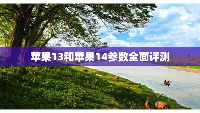 苹果13和苹果14参数全面评测 苹果13和苹果14参数全面评测