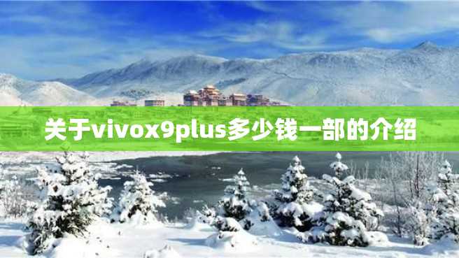 关于vivox9plus多少钱一部的介绍 关于vivox9plus多少钱一部的介绍