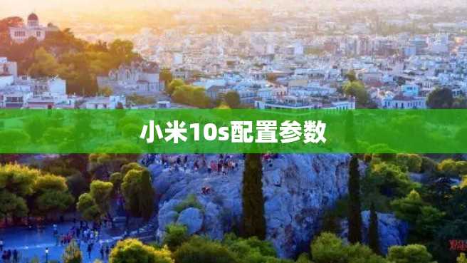 小米10s配置参数 小米10s配置参数