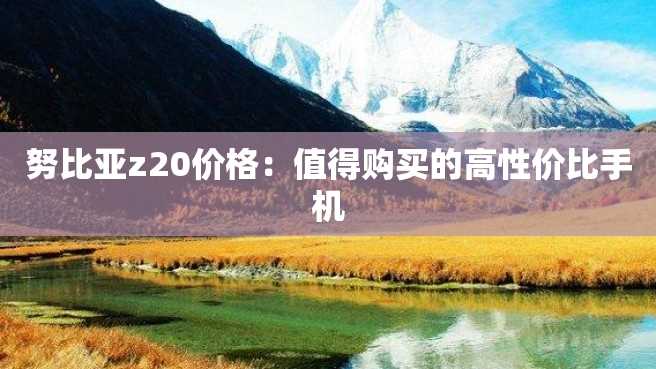努比亚z20价格:值得购买的高性价比手机 努比亚z20价格:值得购买的高性价比手机