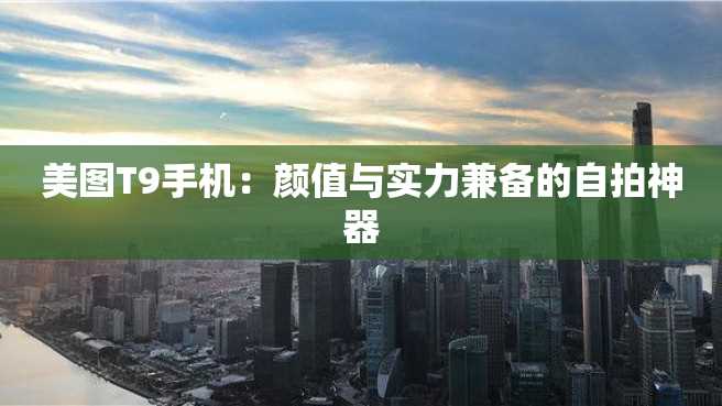 美图T9手机:颜值与实力兼备的自拍神器 美图T9手机:颜值与实力兼备的自拍神器