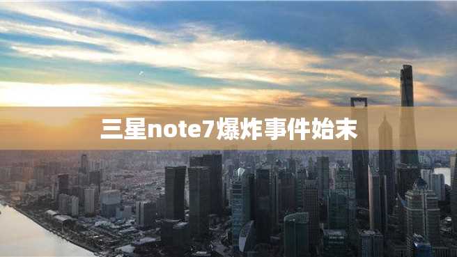 三星note7爆炸事件始末 三星note7爆炸事件始末