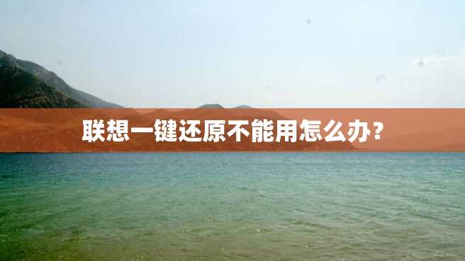 联想一键还原不能用怎么办? 联想一键还原不能用怎么办?