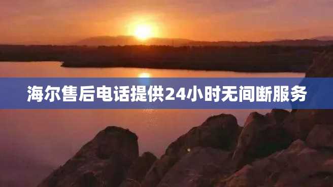 海尔售后电话提供24小时无间断服务 海尔售后电话提供24小时无间断服务