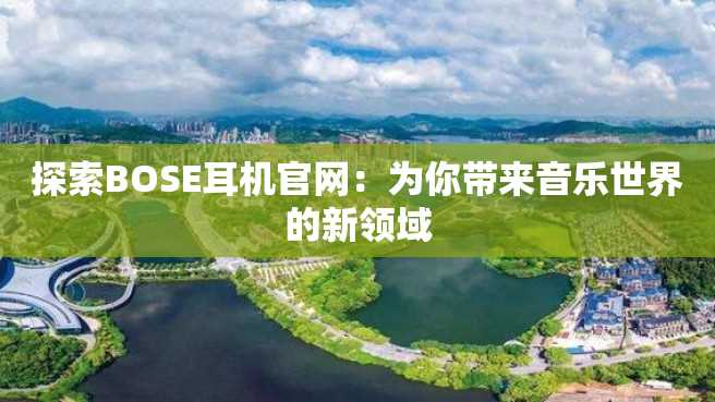 探索BOSE耳机官网:为你带来音乐世界的新领域 探索BOSE耳机官网:为你带来音乐世界的新领域