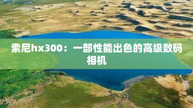 索尼hx300:一部性能出色的高级数码相机 索尼hx300:一部性能出色的高级数码相机