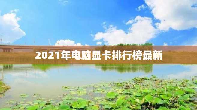 2021年电脑显卡排行榜最新 2023年电脑显卡排行榜最新