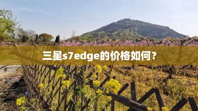 三星s7edge的价格如何? 三星s7edge的价格如何?