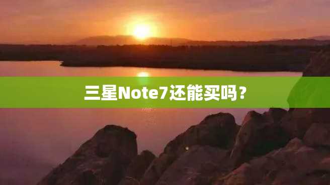 三星Note7还能买吗? 三星Note7还能买吗?