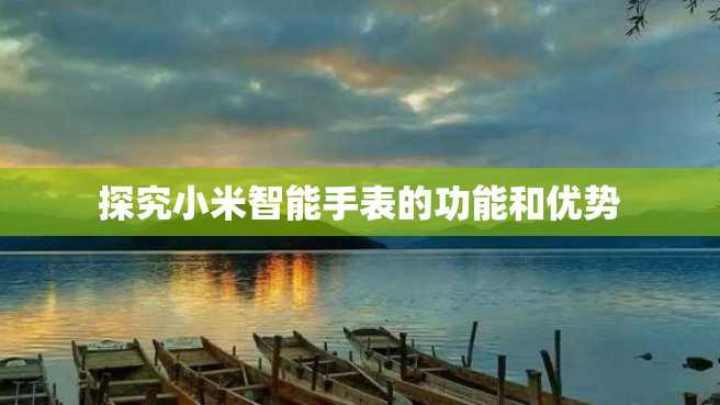 探究小米智能手表的功能和优势 探究小米智能手表的功能和优势
