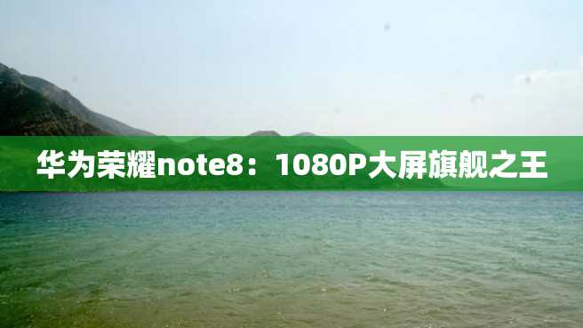 华为荣耀note8:1080P大屏旗舰之王 华为荣耀note8:1080P大屏旗舰之王