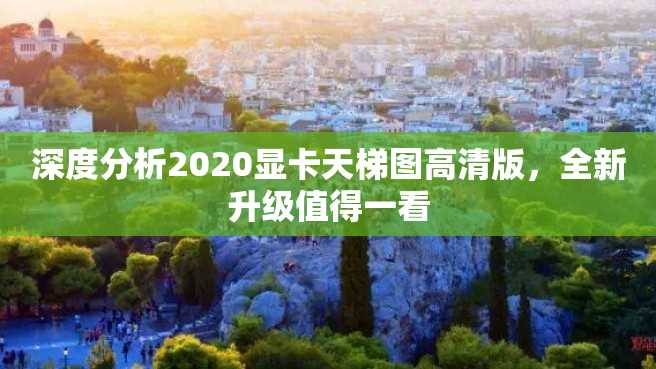 深度分析2020显卡天梯图高清版,全新升级值得一看 深度分析2023显卡天梯图高清版,全新升级值得一看